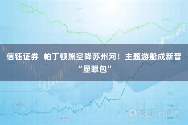 信钰证券  帕丁顿熊空降苏州河！主题游船成新晋“显眼包”