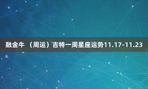 融金牛 （周运）吉特一周星座运势11.17-11.23