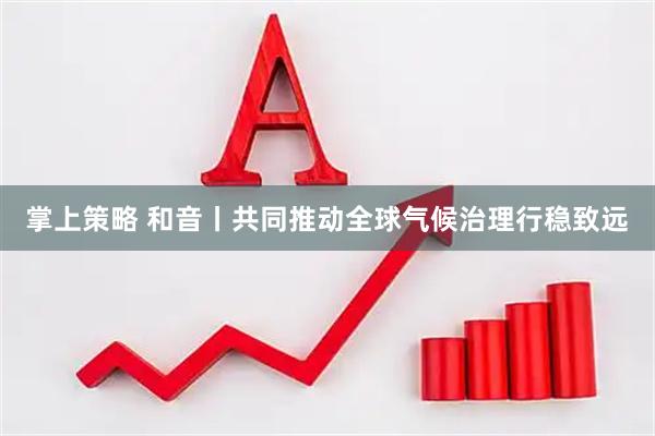 掌上策略 和音丨共同推动全球气候治理行稳致远