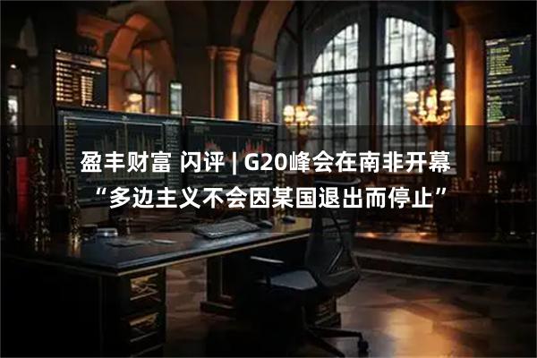 盈丰财富 闪评 | G20峰会在南非开幕 “多边主义不会因某国退出而停止”