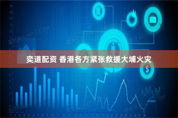 奕道配资 香港各方紧张救援大埔火灾