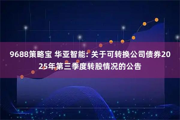9688策略宝 华亚智能: 关于可转换公司债券2025年第三季度转股情况的公告
