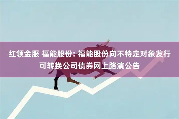 红领金服 福能股份: 福能股份向不特定对象发行可转换公司债券网上路演公告