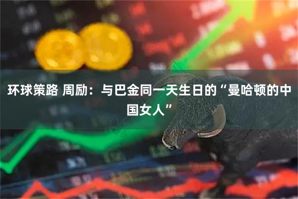 环球策路 周励：与巴金同一天生日的“曼哈顿的中国女人”