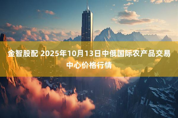 金智股配 2025年10月13日中俄国际农产品交易中心价格行情