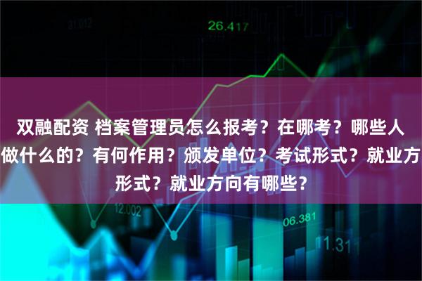 双融配资 档案管理员怎么报考？在哪考？哪些人适合考?是做什么的？有何作用？颁发单位？考试形式？就业方向有哪些？