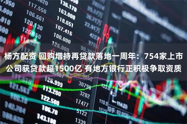 杨方配资 回购增持再贷款落地一周年：754家上市公司获贷款超1500亿 有地方银行正积极争取资质