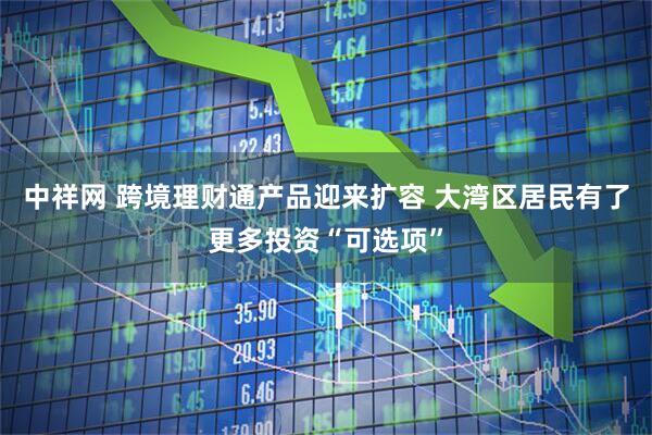 中祥网 跨境理财通产品迎来扩容 大湾区居民有了更多投资“可选项”
