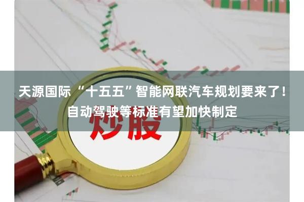 天源国际 “十五五”智能网联汽车规划要来了！自动驾驶等标准有望加快制定