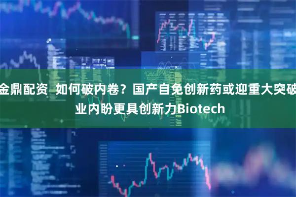 金鼎配资  如何破内卷？国产自免创新药或迎重大突破 业内盼更具创新力Biotech