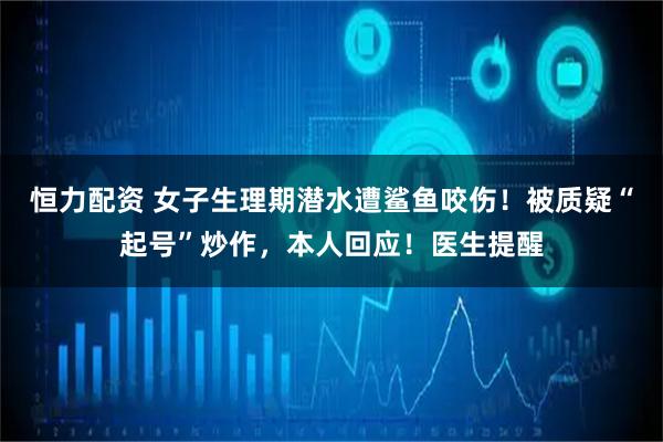 恒力配资 女子生理期潜水遭鲨鱼咬伤！被质疑“起号”炒作，本人回应！医生提醒