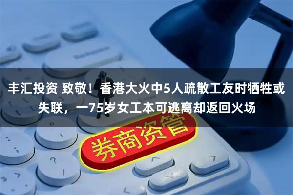 丰汇投资 致敬！香港大火中5人疏散工友时牺牲或失联，一75岁女工本可逃离却返回火场
