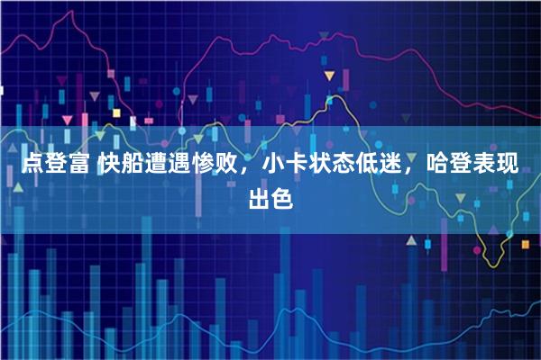 点登富 快船遭遇惨败，小卡状态低迷，哈登表现出色