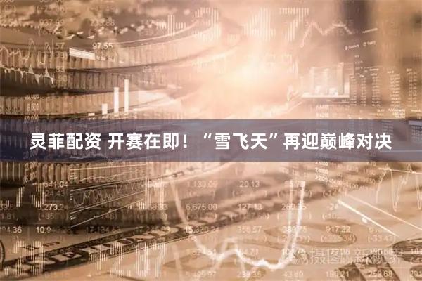 灵菲配资 开赛在即！“雪飞天”再迎巅峰对决