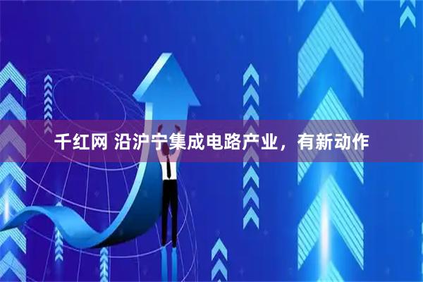 千红网 沿沪宁集成电路产业，有新动作