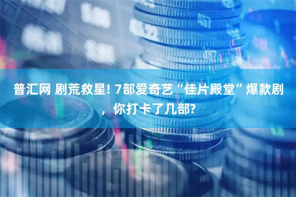 普汇网 剧荒救星! 7部爱奇艺“佳片殿堂”爆款剧，你打卡了几部?