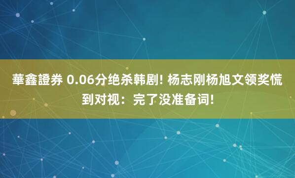 華鑫證券 0.06分绝杀韩剧! 杨志刚杨旭文领奖慌到对视：完了没准备词!