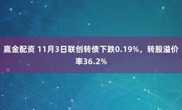 赢金配资 11月3日联创转债下跌0.19%，转股溢价率36.2%