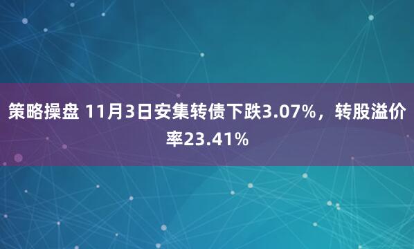 策略操盘 11月3日安集转债下跌3.07%，转股溢价率23.41%