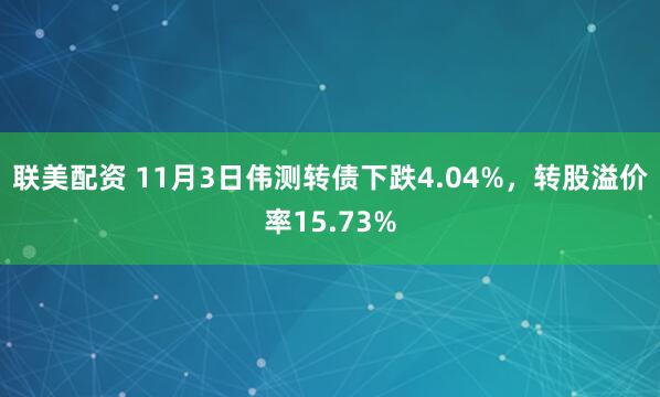 联美配资 11月3日伟测转债下跌4.04%，转股溢价率15.73%