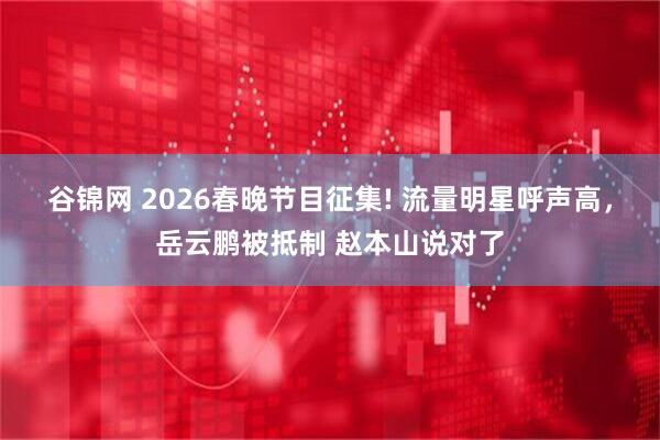 谷锦网 2026春晚节目征集! 流量明星呼声高，岳云鹏被抵制 赵本山说对了