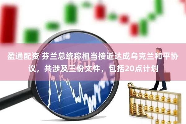 盈通配资 芬兰总统称相当接近达成乌克兰和平协议，共涉及三份文件，包括20点计划