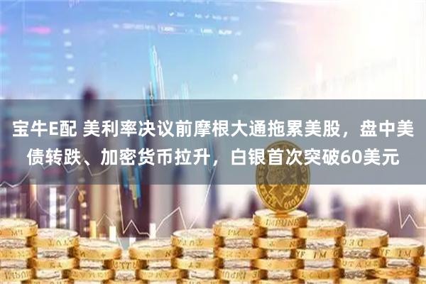 宝牛E配 美利率决议前摩根大通拖累美股，盘中美债转跌、加密货币拉升，白银首次突破60美元