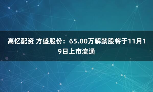 高忆配资 方盛股份：65.00万解禁股将于11月19日上市流通