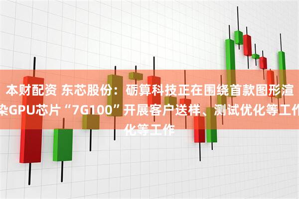 本财配资 东芯股份：砺算科技正在围绕首款图形渲染GPU芯片“7G100”开展客户送样、测试优化等工作