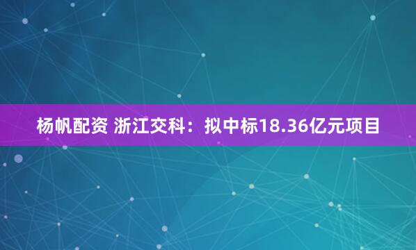 杨帆配资 浙江交科：拟中标18.36亿元项目