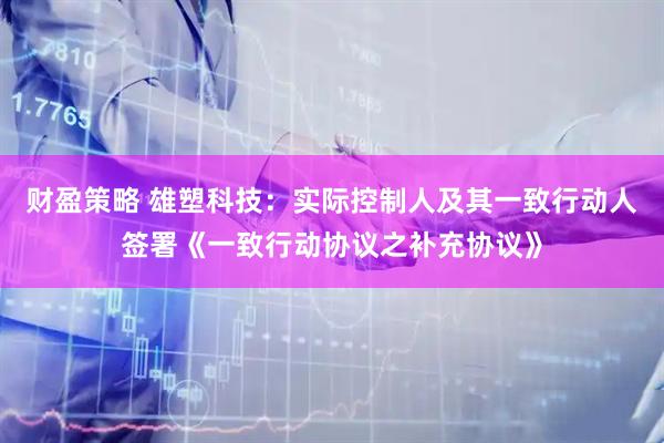 财盈策略 雄塑科技：实际控制人及其一致行动人签署《一致行动协议之补充协议》