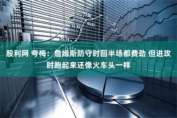 股利网 夸梅：詹姆斯防守时回半场都费劲 但进攻时跑起来还像火车头一样