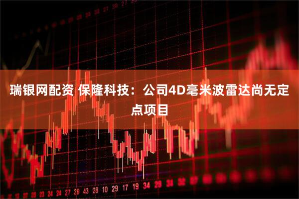 瑞银网配资 保隆科技：公司4D毫米波雷达尚无定点项目
