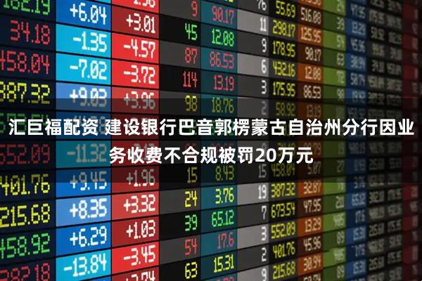 汇巨福配资 建设银行巴音郭楞蒙古自治州分行因业务收费不合规被罚20万元