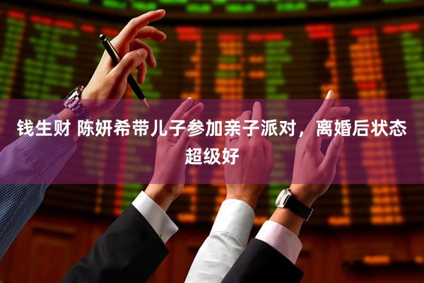 钱生财 陈妍希带儿子参加亲子派对，离婚后状态超级好