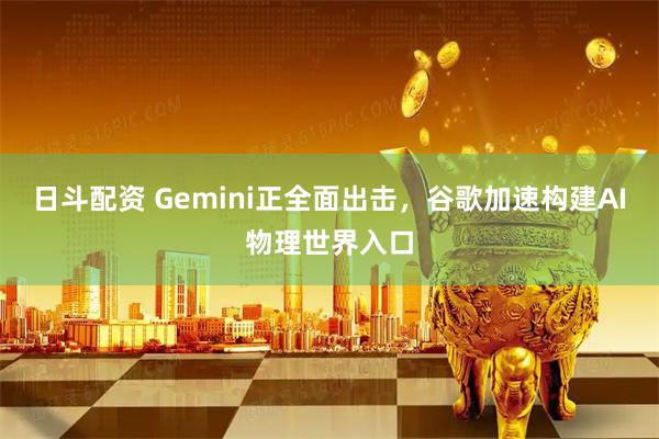 日斗配资 Gemini正全面出击，谷歌加速构建AI物理世界入口
