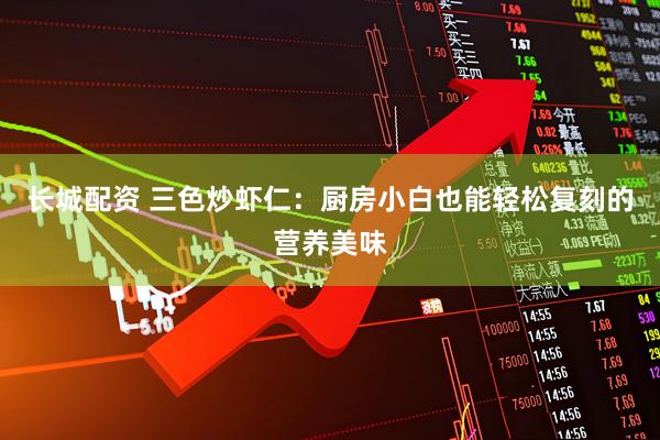 长城配资 三色炒虾仁：厨房小白也能轻松复刻的营养美味