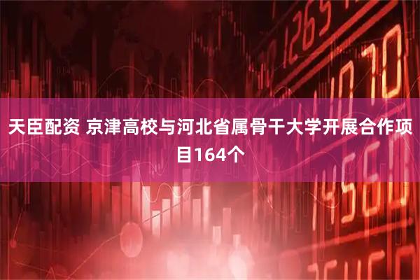 天臣配资 京津高校与河北省属骨干大学开展合作项目164个