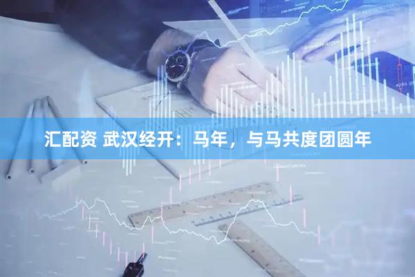 汇配资 武汉经开：马年，与马共度团圆年