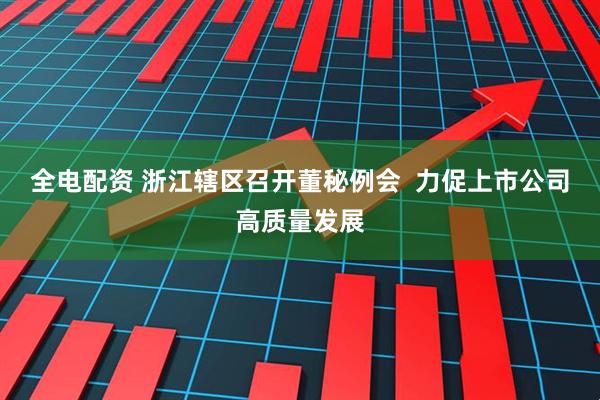 全电配资 浙江辖区召开董秘例会  力促上市公司高质量发展