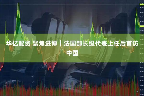 华亿配资 聚焦进博｜法国部长级代表上任后首访中国