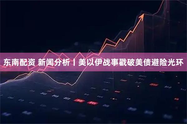 东南配资 新闻分析丨美以伊战事戳破美债避险光环