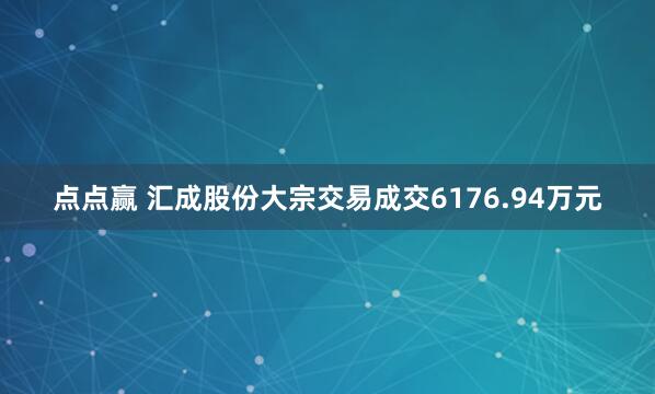 点点赢 汇成股份大宗交易成交6176.94万元