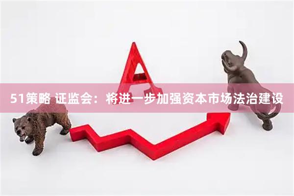 51策略 证监会：将进一步加强资本市场法治建设