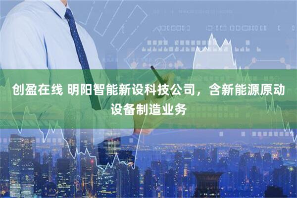创盈在线 明阳智能新设科技公司，含新能源原动设备制造业务